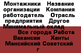 Монтажники › Название организации ­ Компания-работодатель › Отрасль предприятия ­ Другое › Минимальный оклад ­ 150 000 - Все города Работа » Вакансии   . Ханты-Мансийский,Советский г.